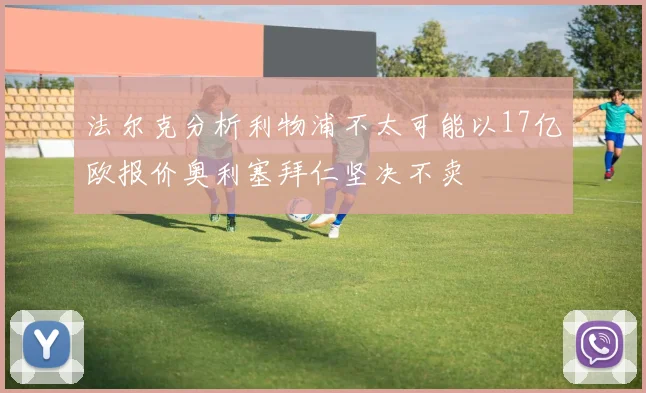 法尔克分析利物浦不太可能以17亿欧报价奥利塞拜仁坚决不卖