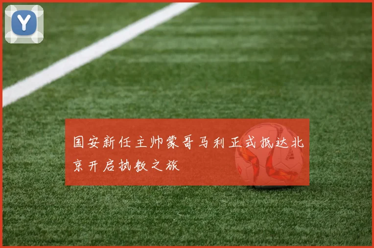国安新任主帅蒙哥马利正式抵达北京开启执教之旅